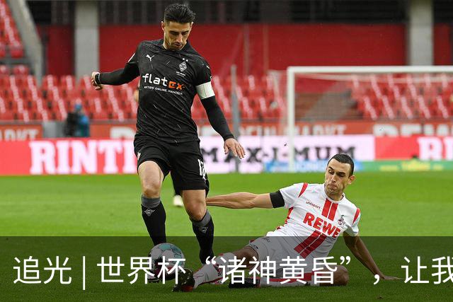 追光 | 世界杯“诸神黄昏”，让我再看你一眼